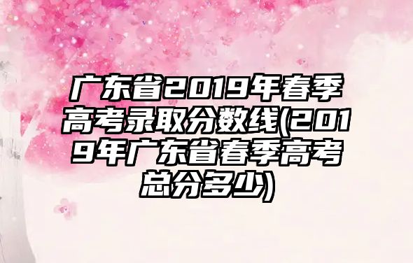 廣東省2019年春季高考錄取分數(shù)線(2019年廣東省春季高考總分多少)