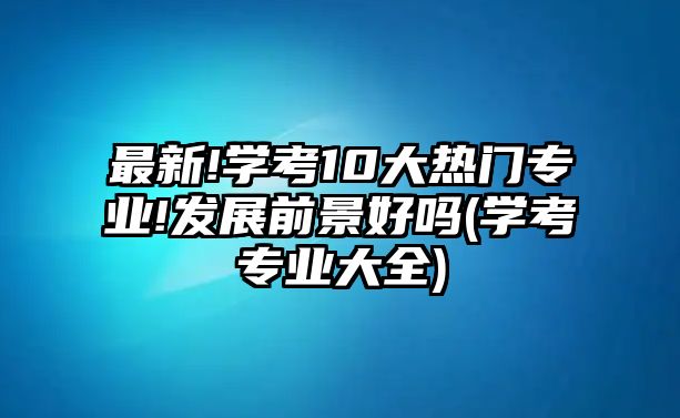 最新!學(xué)考10大熱門專業(yè)!發(fā)展前景好嗎(學(xué)考專業(yè)大全)