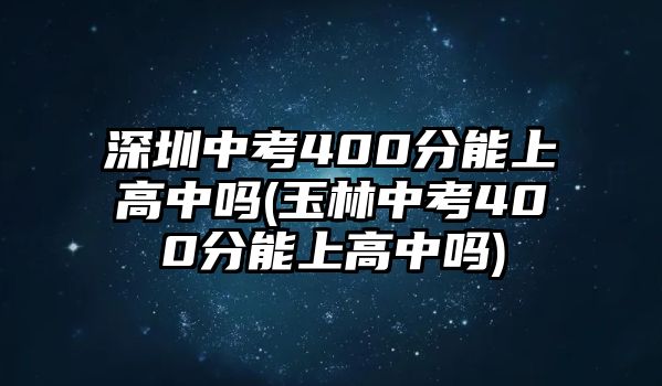 深圳中考400分能上高中嗎(玉林中考400分能上高中嗎)