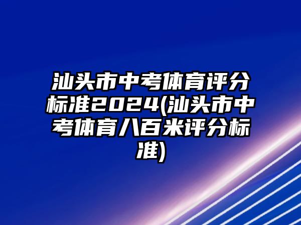 汕頭市中考體育評(píng)分標(biāo)準(zhǔn)2024(汕頭市中考體育八百米評(píng)分標(biāo)準(zhǔn))