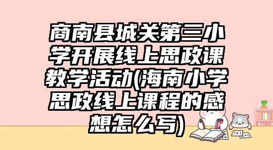 商南縣城關(guān)第三小學(xué)開展線上思政課教學(xué)活動(海南小學(xué)思政線上課程的感想怎么寫)