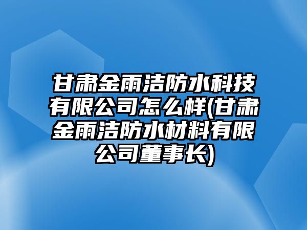 甘肅金雨潔防水科技有限公司怎么樣(甘肅金雨潔防水材料有限公司董事長)