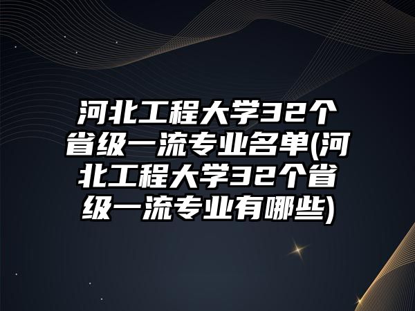 河北工程大學(xué)32個(gè)省級一流專業(yè)名單(河北工程大學(xué)32個(gè)省級一流專業(yè)有哪些)