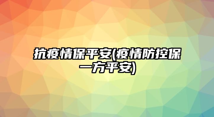 抗疫情保平安(疫情防控保一方平安)