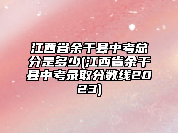 江西省余干縣中考總分是多少(江西省余干縣中考錄取分數(shù)線2023)