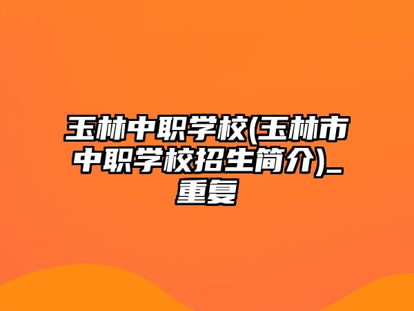 玉林中職學校(玉林市中職學校招生簡介)_重復