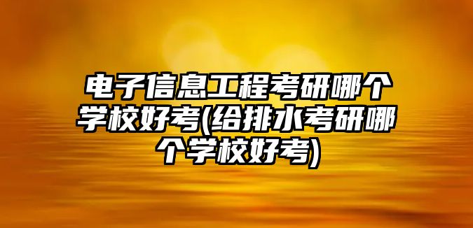 電子信息工程考研哪個(gè)學(xué)校好考(給排水考研哪個(gè)學(xué)校好考)