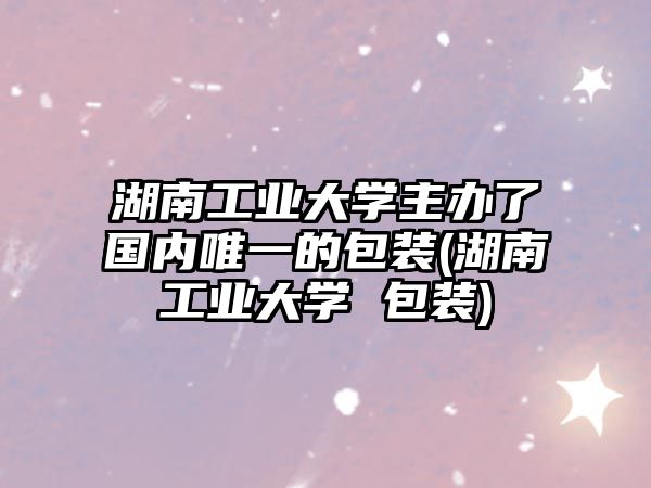 湖南工業(yè)大學(xué)主辦了國內(nèi)唯一的包裝(湖南工業(yè)大學(xué) 包裝)