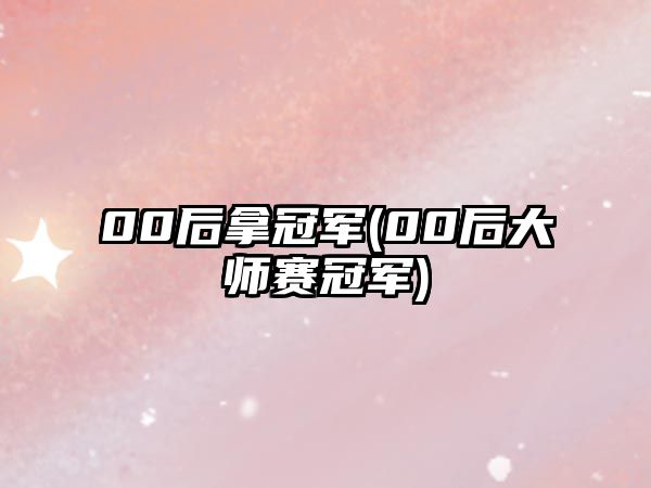 00后拿冠軍(00后大師賽冠軍)