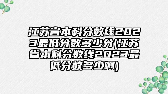 江蘇省本科分數(shù)線2023最低分數(shù)多少分(江蘇省本科分數(shù)線2023最低分數(shù)多少啊)