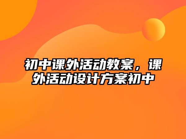 初中課外活動教案，課外活動設(shè)計方案初中