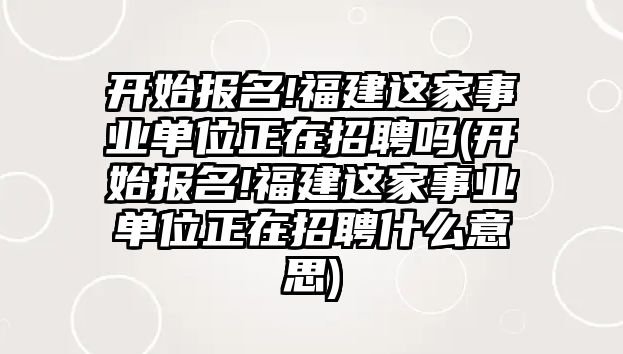 開(kāi)始報(bào)名!福建這家事業(yè)單位正在招聘嗎(開(kāi)始報(bào)名!福建這家事業(yè)單位正在招聘什么意思)