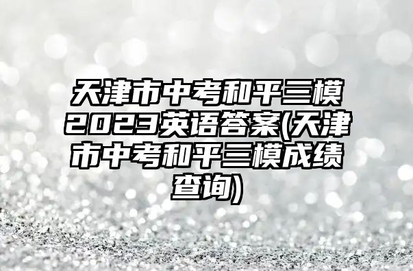 天津市中考和平三模2023英語(yǔ)答案(天津市中考和平三模成績(jī)查詢)