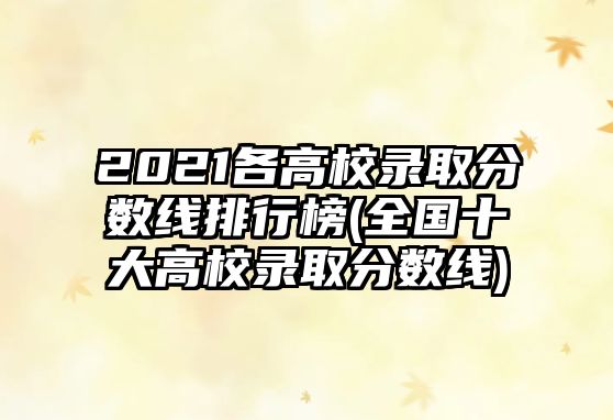 2021各高校錄取分?jǐn)?shù)線排行榜(全國十大高校錄取分?jǐn)?shù)線)