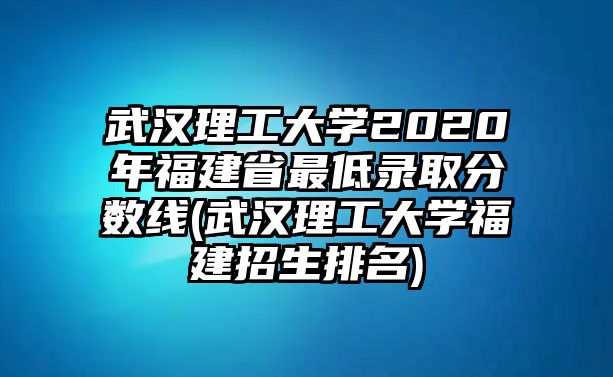 武漢理工大學2020年福建省最低錄取分數(shù)線(武漢理工大學福建招生排名)