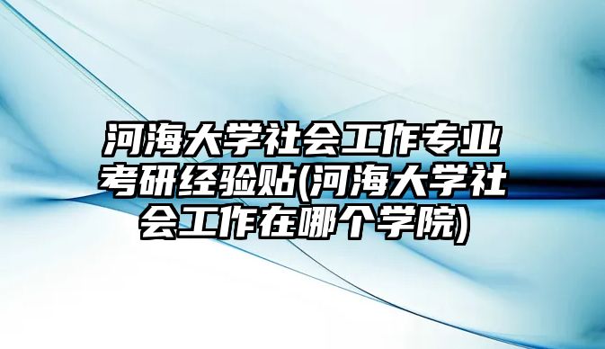 河海大學社會工作專業(yè)考研經(jīng)驗貼(河海大學社會工作在哪個學院)