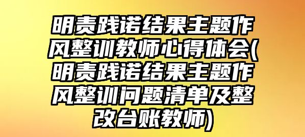 明責(zé)踐諾結(jié)果主題作風(fēng)整訓(xùn)教師心得體會(明責(zé)踐諾結(jié)果主題作風(fēng)整訓(xùn)問題清單及整改臺賬教師)