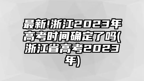 最新!浙江2023年高考時間確定了嗎(浙江省高考2023年)