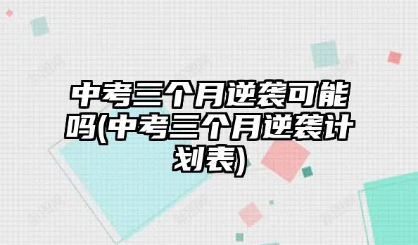 中考三個月逆襲可能嗎(中考三個月逆襲計(jì)劃表)