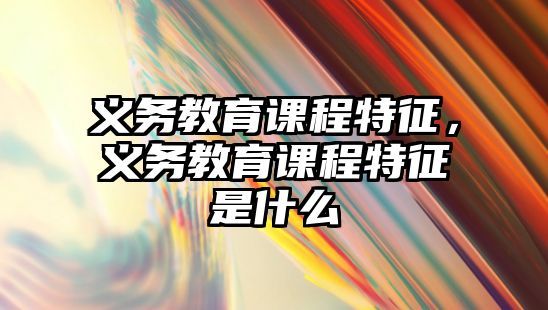 義務教育課程特征，義務教育課程特征是什么