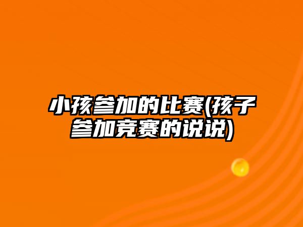 小孩參加的比賽(孩子參加競(jìng)賽的說說)