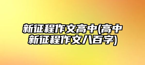 新征程作文高中(高中新征程作文八百字)