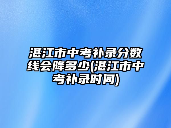 湛江市中考補錄分數(shù)線會降多少(湛江市中考補錄時間)