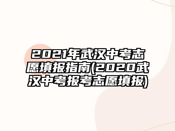 2021年武漢中考志愿填報指南(2020武漢中考報考志愿填報)