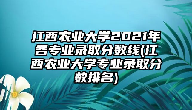 江西農(nóng)業(yè)大學(xué)2021年各專業(yè)錄取分?jǐn)?shù)線(江西農(nóng)業(yè)大學(xué)專業(yè)錄取分?jǐn)?shù)排名)