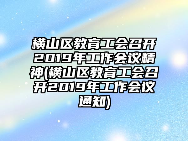 橫山區(qū)教育工會(huì)召開(kāi)2019年工作會(huì)議精神(橫山區(qū)教育工會(huì)召開(kāi)2019年工作會(huì)議通知)