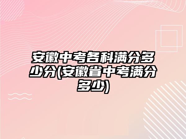 安徽中考各科滿分多少分(安徽省中考滿分多少)