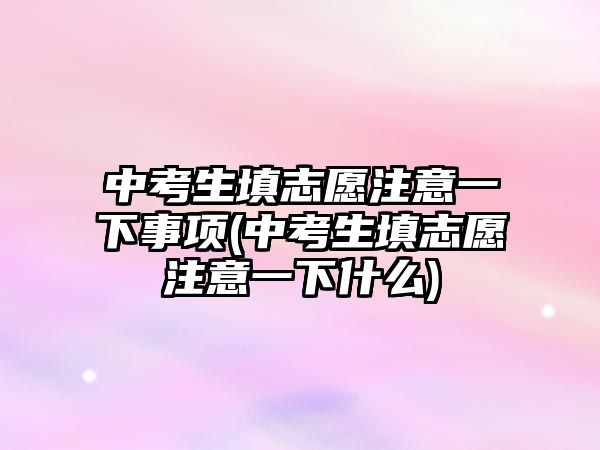 中考生填志愿注意一下事項(中考生填志愿注意一下什么)