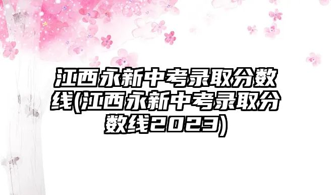 江西永新中考錄取分?jǐn)?shù)線(江西永新中考錄取分?jǐn)?shù)線2023)