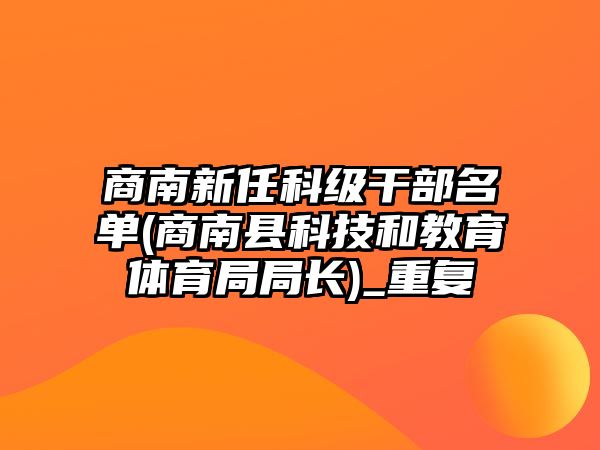 商南新任科級(jí)干部名單(商南縣科技和教育體育局局長(zhǎng))_重復(fù)