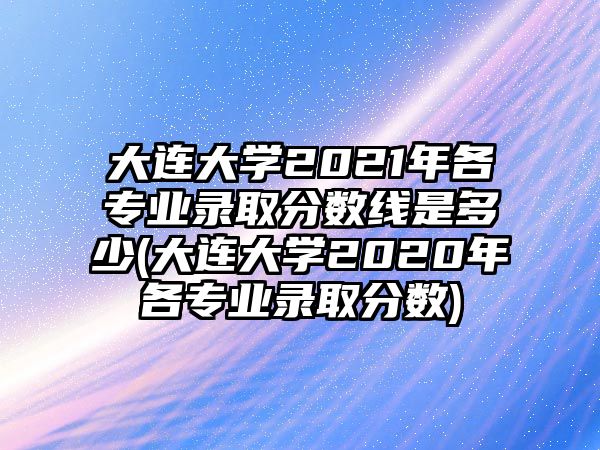 大連大學(xué)2021年各專業(yè)錄取分?jǐn)?shù)線是多少(大連大學(xué)2020年各專業(yè)錄取分?jǐn)?shù))