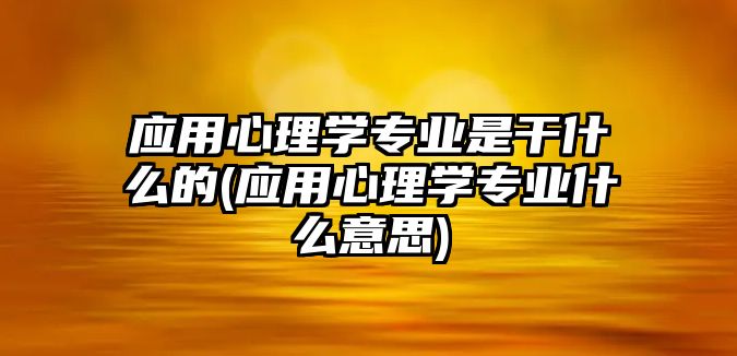 應(yīng)用心理學(xué)專業(yè)是干什么的(應(yīng)用心理學(xué)專業(yè)什么意思)