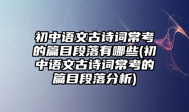 初中語文古詩詞?？嫉钠慷温溆心男?初中語文古詩詞常考的篇目段落分析)