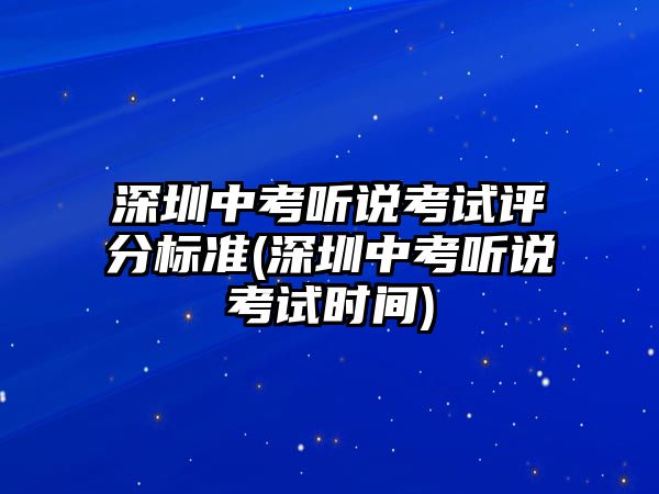 深圳中考聽說考試評分標(biāo)準(zhǔn)(深圳中考聽說考試時間)