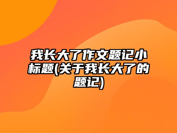 我長(zhǎng)大了作文題記小標(biāo)題(關(guān)于我長(zhǎng)大了的題記)