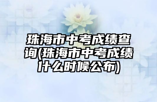 珠海市中考成績查詢(珠海市中考成績什么時(shí)候公布)