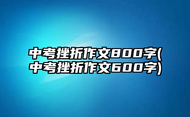 中考挫折作文800字(中考挫折作文600字)