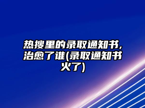 熱搜里的錄取通知書(shū),治愈了誰(shuí)(錄取通知書(shū)火了)