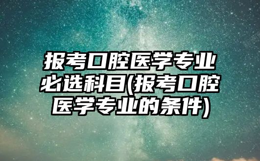 報考口腔醫(yī)學(xué)專業(yè)必選科目(報考口腔醫(yī)學(xué)專業(yè)的條件)