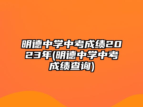 明德中學中考成績2023年(明德中學中考成績查詢)