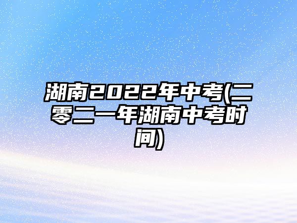 湖南2022年中考(二零二一年湖南中考時(shí)間)