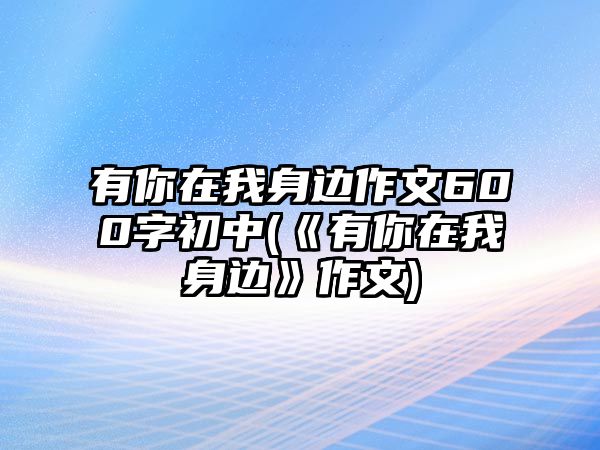 有你在我身邊作文600字初中(《有你在我身邊》作文)