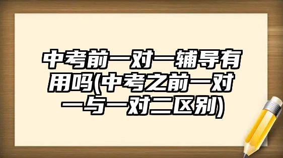 中考前一對(duì)一輔導(dǎo)有用嗎(中考之前一對(duì)一與一對(duì)二區(qū)別)