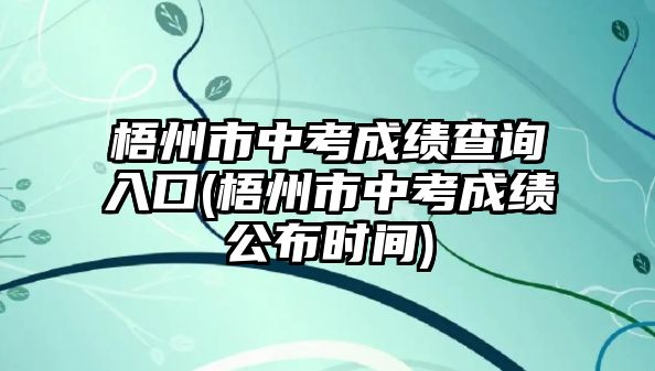 梧州市中考成績查詢?nèi)肟?梧州市中考成績公布時(shí)間)