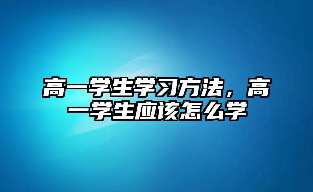 高一學生學習方法，高一學生應該怎么學