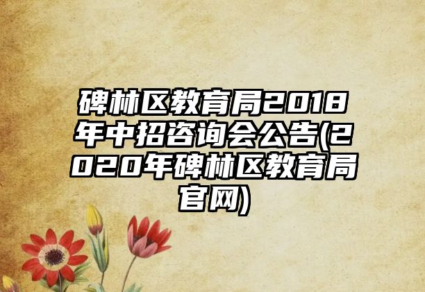 碑林區(qū)教育局2018年中招咨詢會公告(2020年碑林區(qū)教育局官網(wǎng))